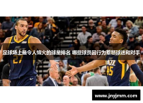 足球场上最令人恼火的球星排名 哪些球员因行为惹怒球迷和对手