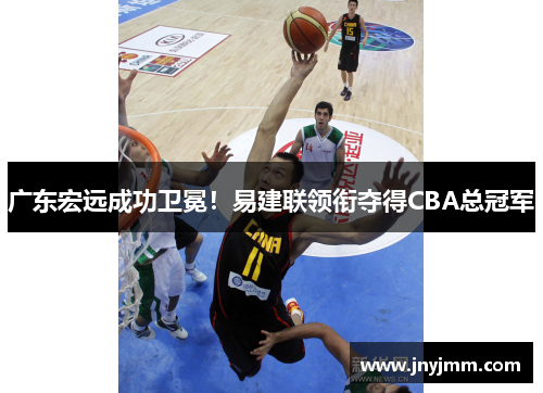 广东宏远成功卫冕！易建联领衔夺得CBA总冠军